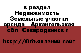  в раздел : Недвижимость » Земельные участки аренда . Архангельская обл.,Северодвинск г.